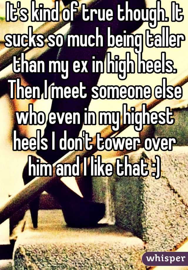 It's kind of true though. It sucks so much being taller than my ex in high heels. Then I meet someone else who even in my highest heels I don't tower over him and I like that :)