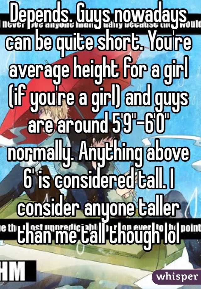 Depends. Guys nowadays can be quite short. You're average height for a girl (if you're a girl) and guys are around 5'9"-6'0" normally. Anything above 6' is considered tall. I consider anyone taller than me tall though lol