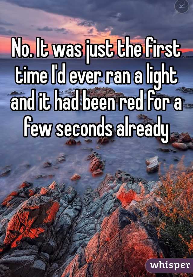 No. It was just the first time I'd ever ran a light and it had been red for a few seconds already 