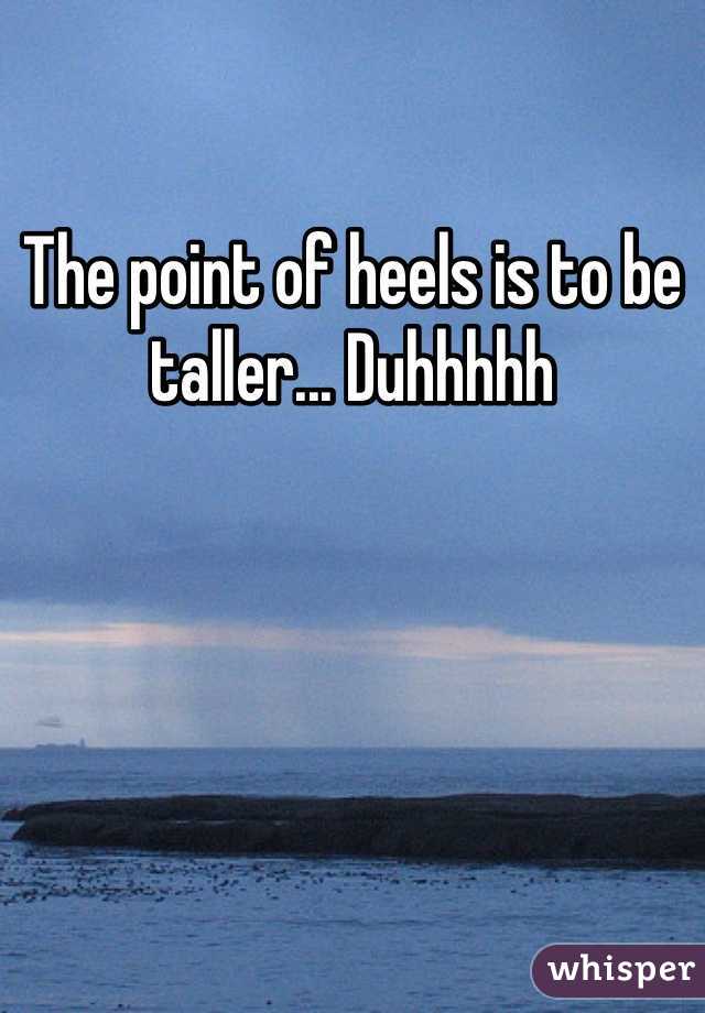 The point of heels is to be taller... Duhhhhh