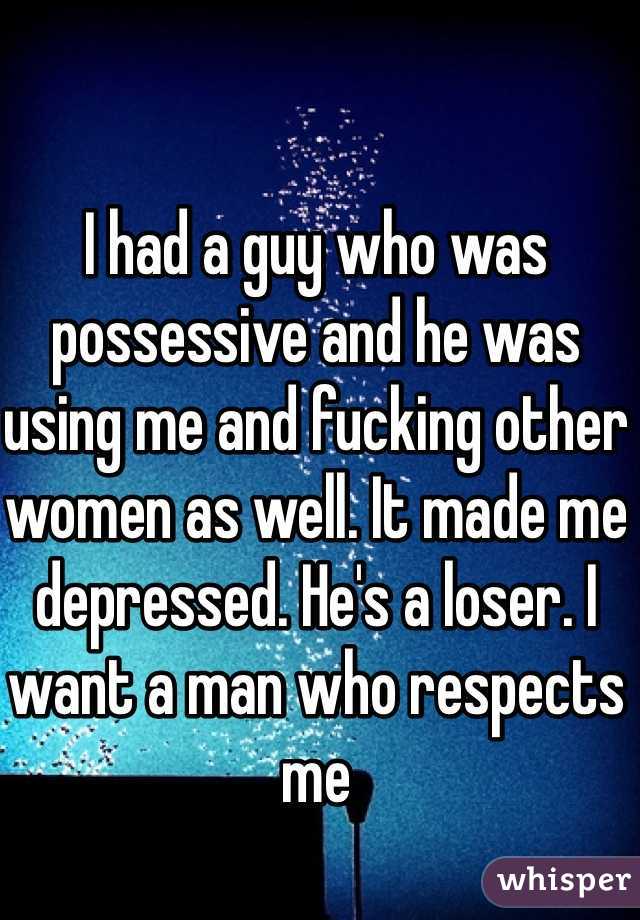 I had a guy who was possessive and he was using me and fucking other women as well. It made me depressed. He's a loser. I want a man who respects me 