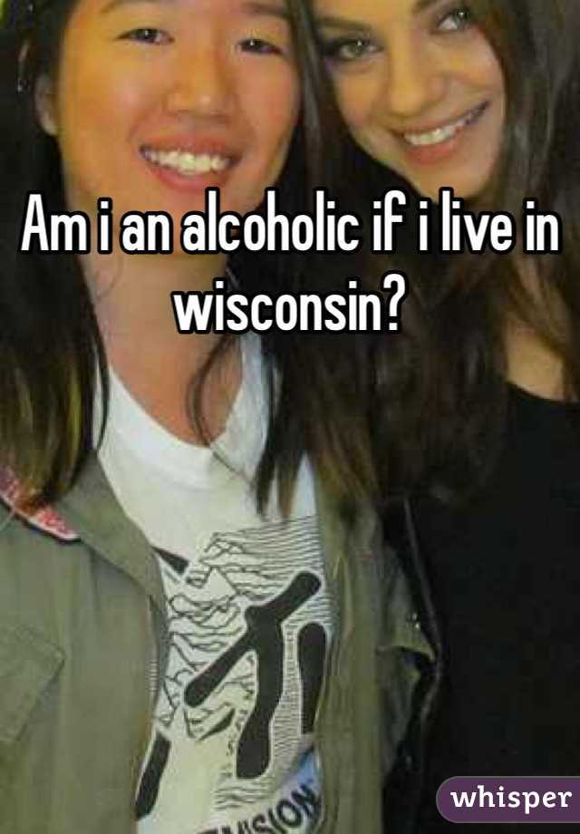 Am i an alcoholic if i live in wisconsin? 