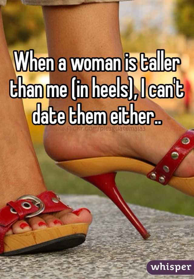 When a woman is taller than me (in heels), I can't date them either..