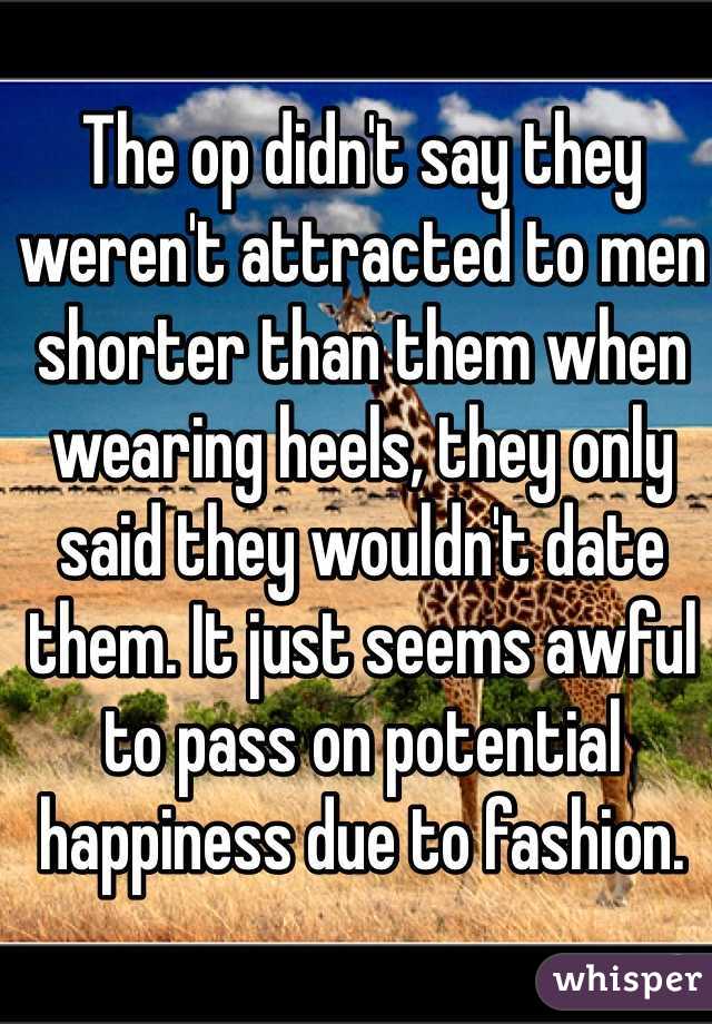 The op didn't say they weren't attracted to men shorter than them when wearing heels, they only said they wouldn't date them. It just seems awful to pass on potential happiness due to fashion. 