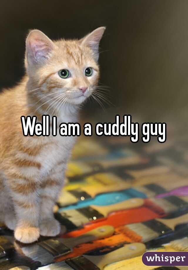Well I am a cuddly guy