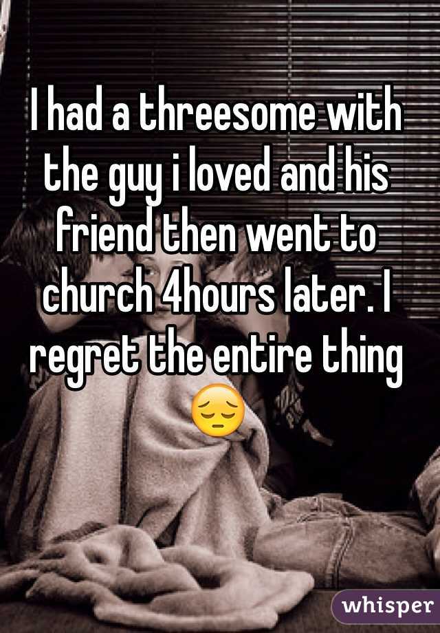 I had a threesome with the guy i loved and his friend then went to church 4hours later. I regret the entire thing😔