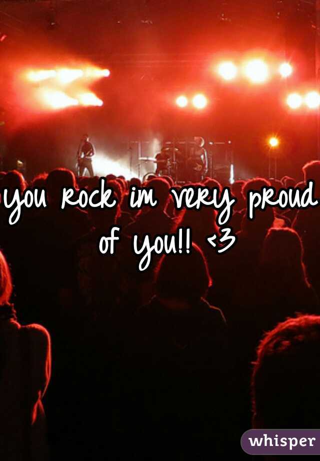 you rock im very proud of you!! <3