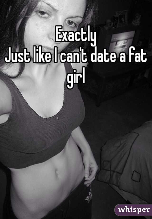 Exactly
Just like I can't date a fat girl