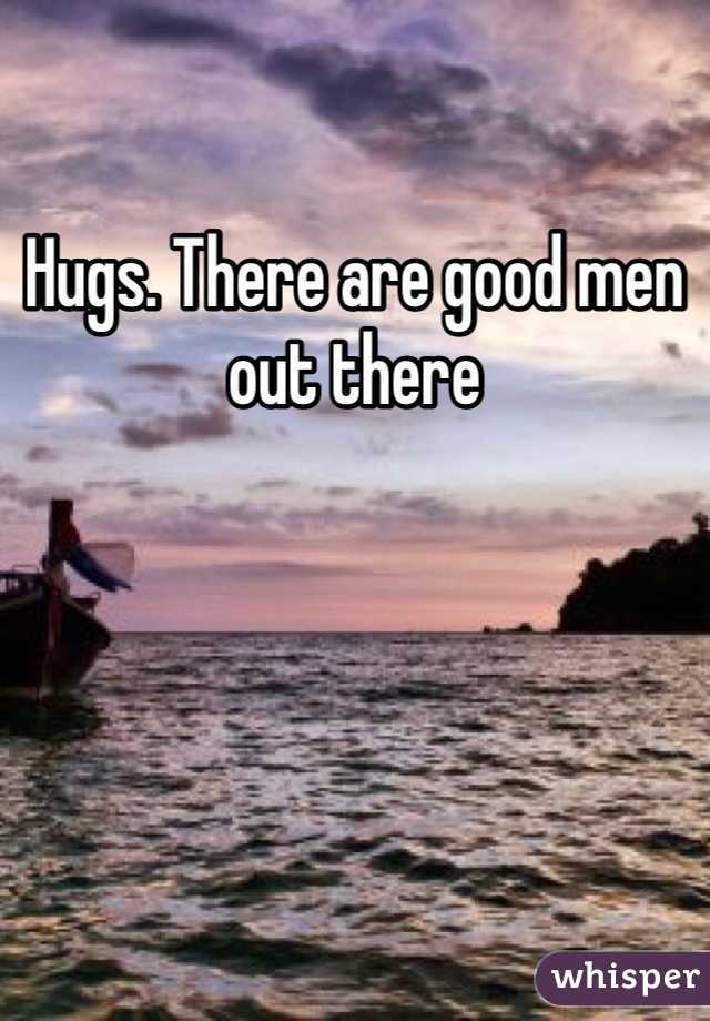 Hugs. There are good men out there