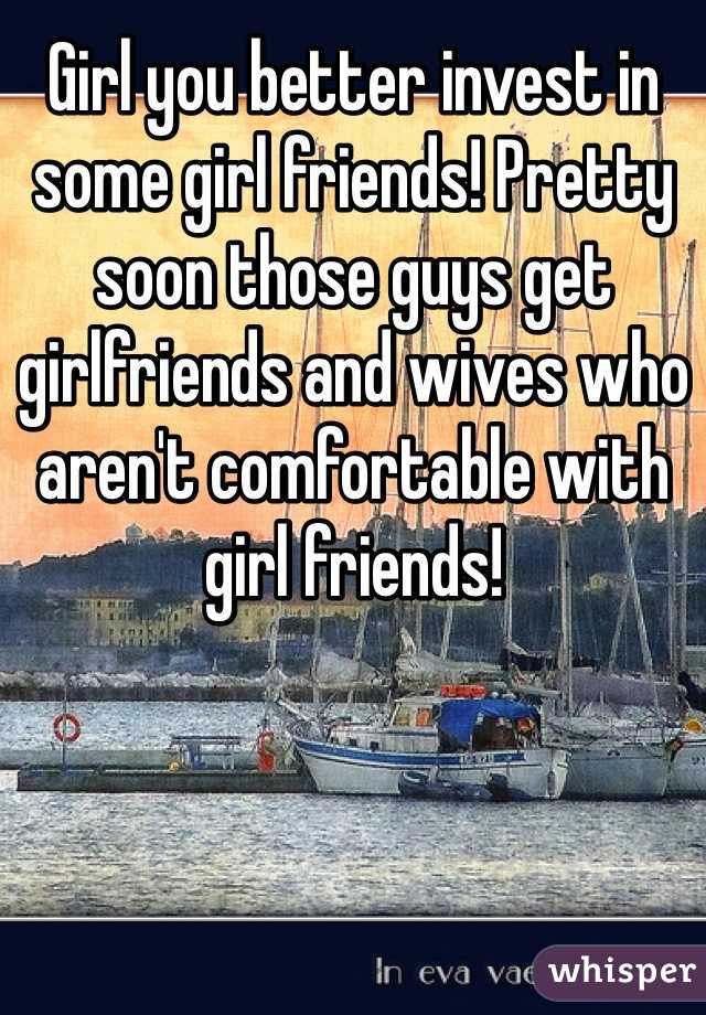 Girl you better invest in some girl friends! Pretty soon those guys get girlfriends and wives who aren't comfortable with girl friends!