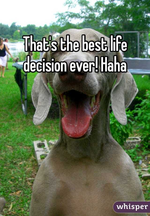 That's the best life decision ever! Haha