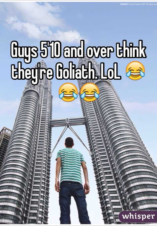 Guys 5'10 and over think they're Goliath. LoL 😂😂😂