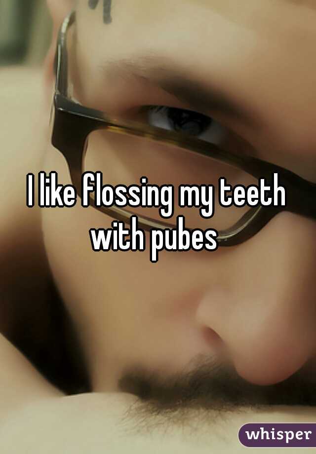 I like flossing my teeth with pubes  