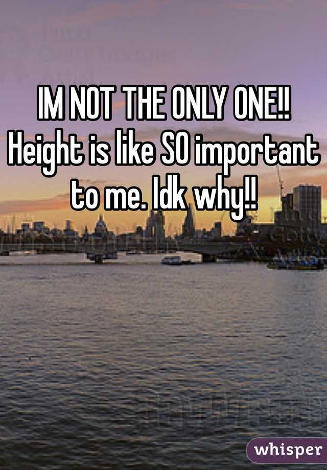 IM NOT THE ONLY ONE!! Height is like SO important to me. Idk why!!