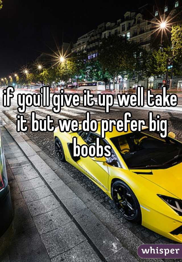 if you'll give it up well take it but we do prefer big boobs