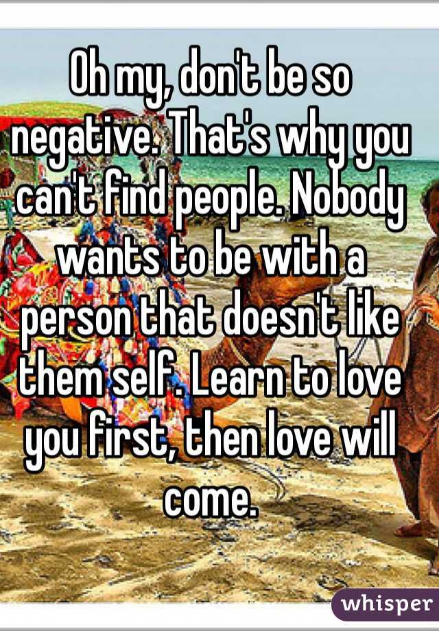 Oh my, don't be so negative. That's why you can't find people. Nobody wants to be with a person that doesn't like them self. Learn to love you first, then love will come.