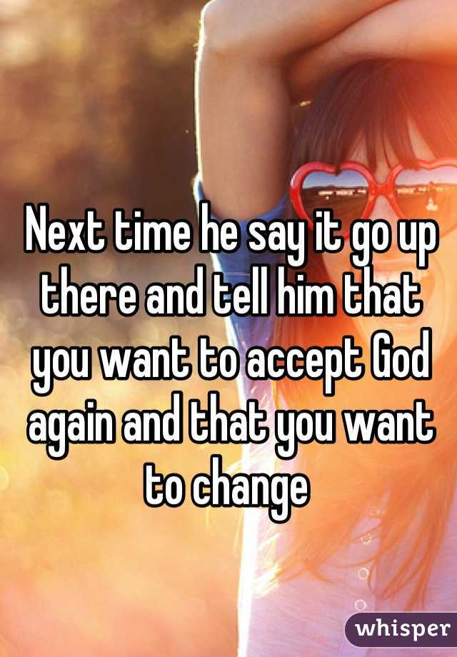 Next time he say it go up there and tell him that you want to accept God again and that you want to change 