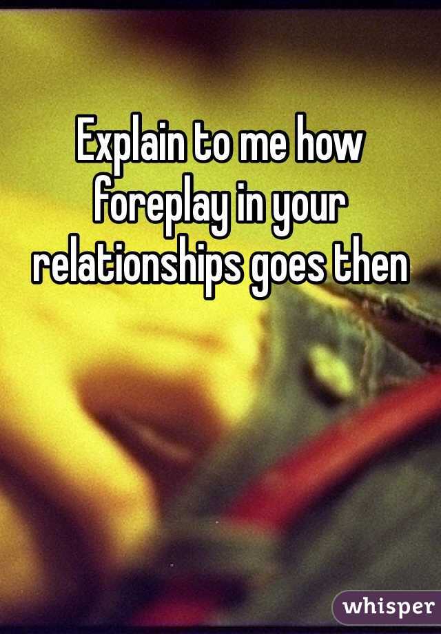 Explain to me how foreplay in your relationships goes then 
