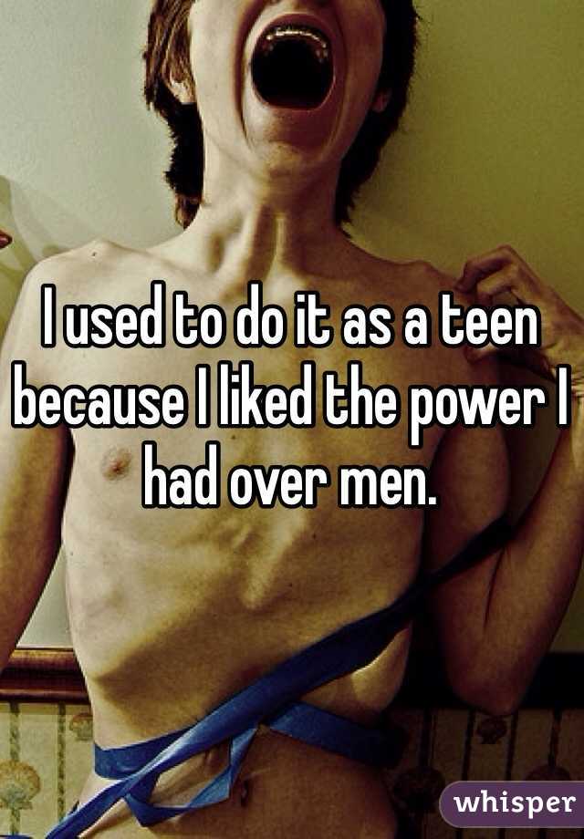 I used to do it as a teen because I liked the power I had over men. 
