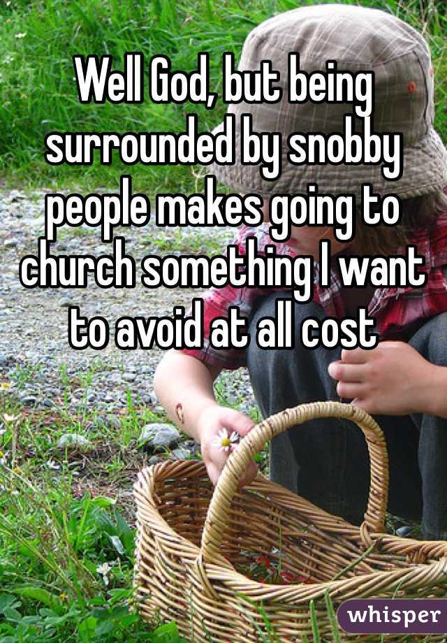 Well God, but being surrounded by snobby people makes going to church something I want to avoid at all cost 