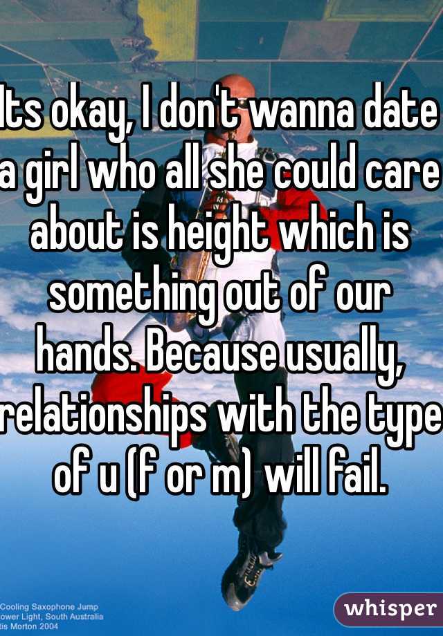 Its okay, I don't wanna date a girl who all she could care about is height which is something out of our hands. Because usually, relationships with the type of u (f or m) will fail.