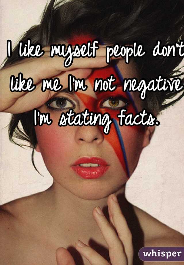 I like myself people don't like me I'm not negative I'm stating facts.