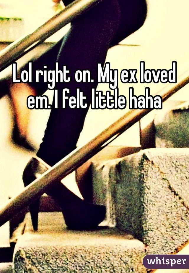 Lol right on. My ex loved em. I felt little haha