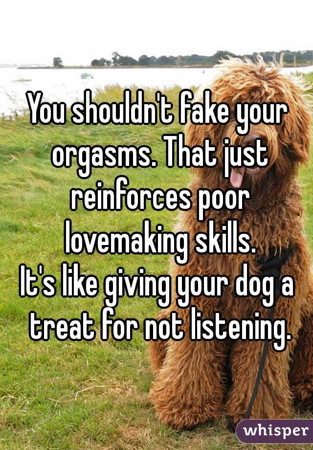 You shouldn't fake your orgasms. That just reinforces poor lovemaking skills.
It's like giving your dog a treat for not listening.