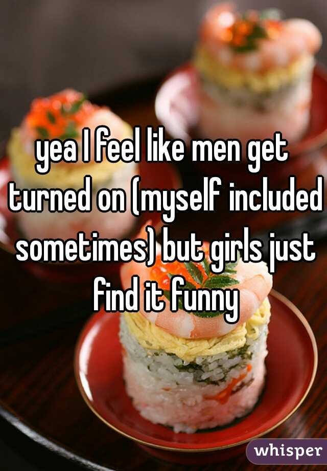 yea I feel like men get turned on (myself included sometimes) but girls just find it funny
