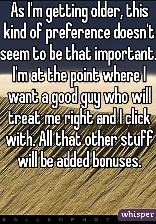 As I'm getting older, this kind of preference doesn't seem to be that important. I'm at the point where I want a good guy who will treat me right and I click with. All that other stuff will be added bonuses. 