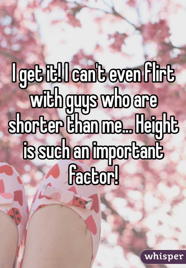 I get it! I can't even flirt with guys who are shorter than me... Height is such an important factor!