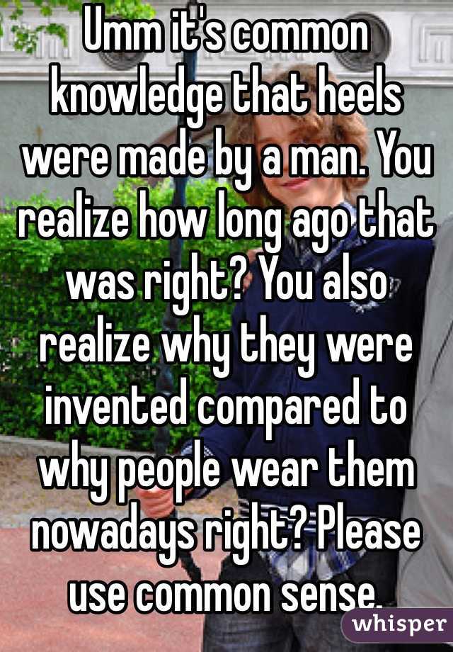 Umm it's common knowledge that heels were made by a man. You realize how long ago that was right? You also realize why they were invented compared to why people wear them nowadays right? Please use common sense. 