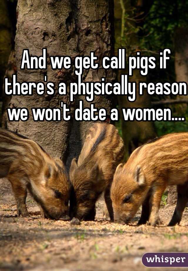 And we get call pigs if there's a physically reason we won't date a women....