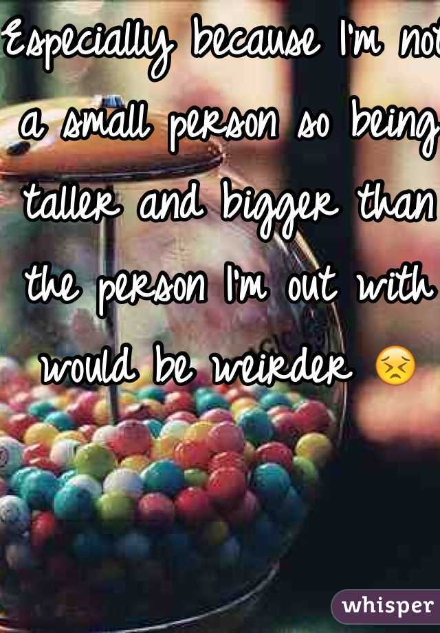 Especially because I'm not a small person so being taller and bigger than the person I'm out with would be weirder 😣