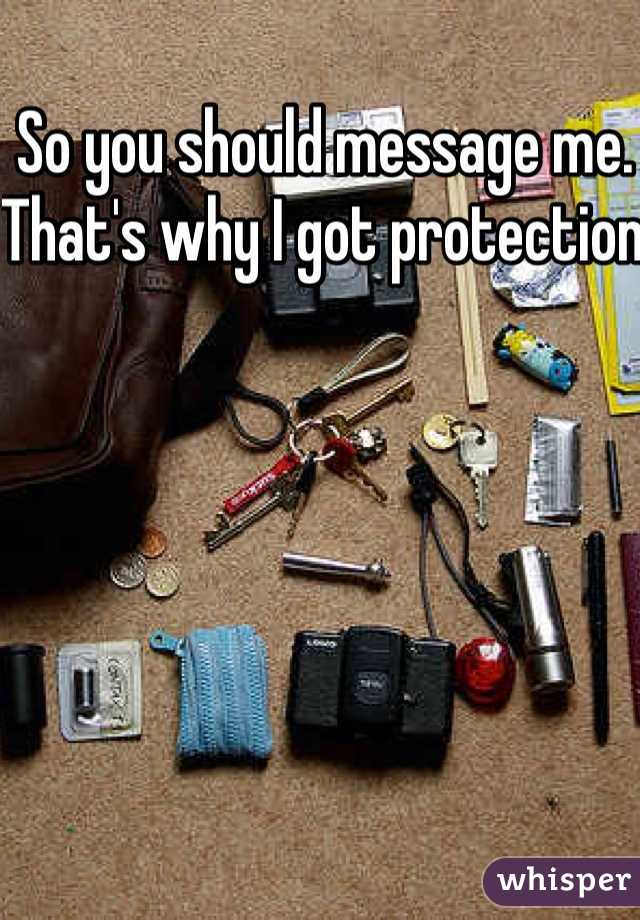 So you should message me. That's why I got protection 