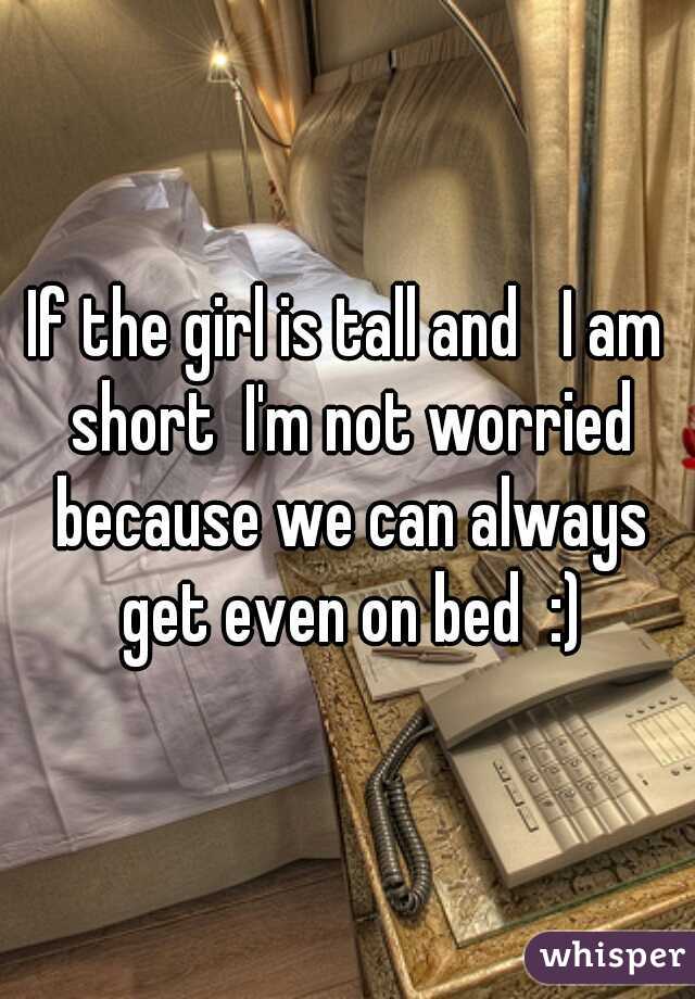 If the girl is tall and   I am short  I'm not worried because we can always get even on bed  :)