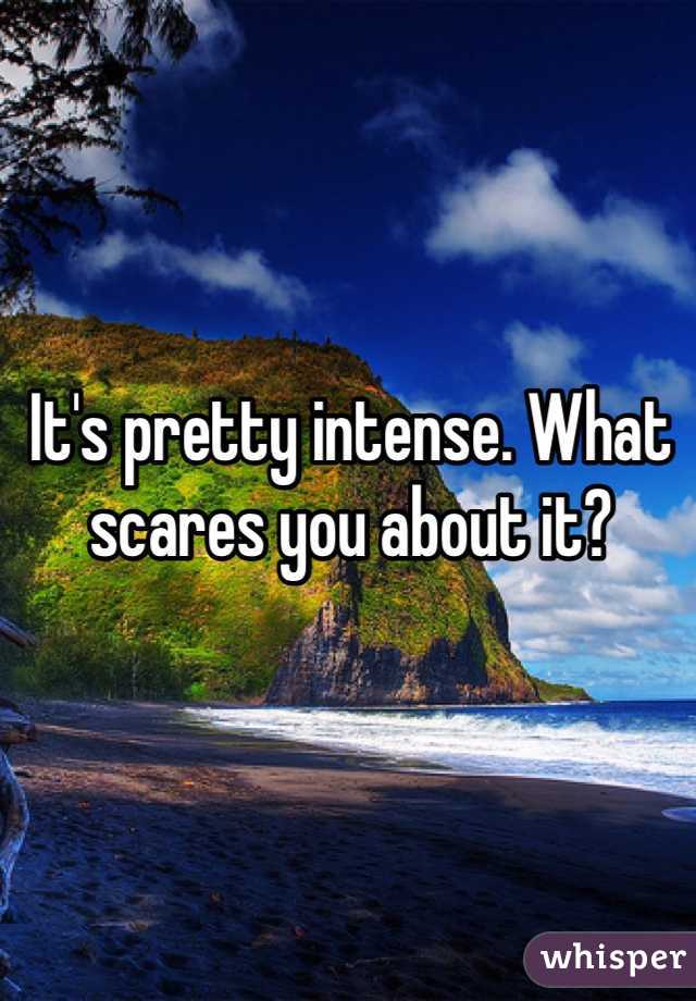 It's pretty intense. What scares you about it?