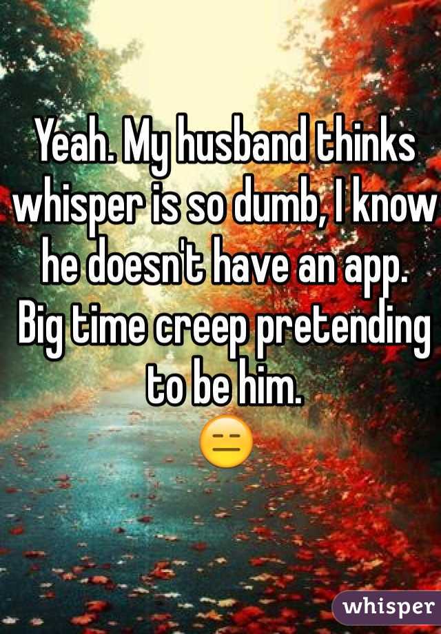 Yeah. My husband thinks whisper is so dumb, I know he doesn't have an app. 
Big time creep pretending to be him. 
😑
