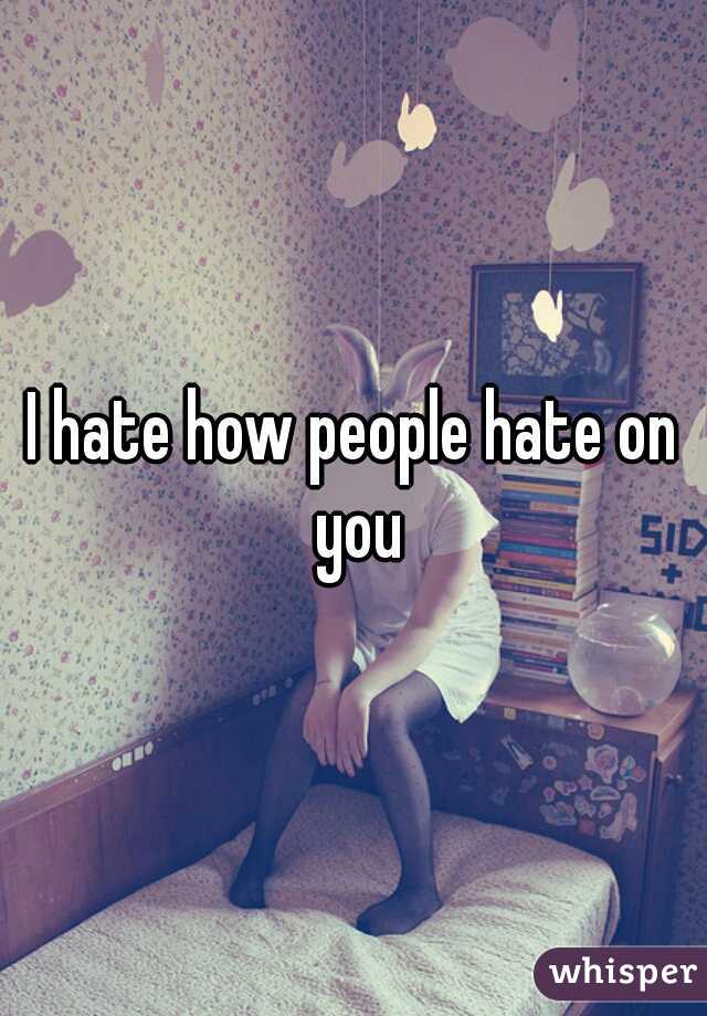 I hate how people hate on you