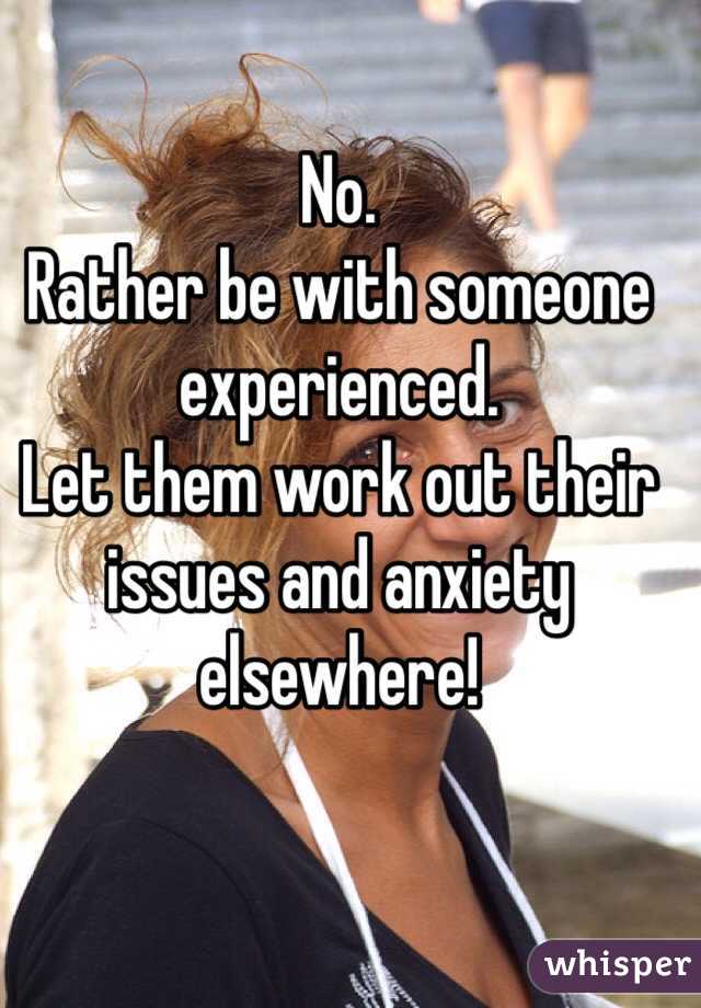No. 
Rather be with someone experienced. 
Let them work out their issues and anxiety elsewhere!