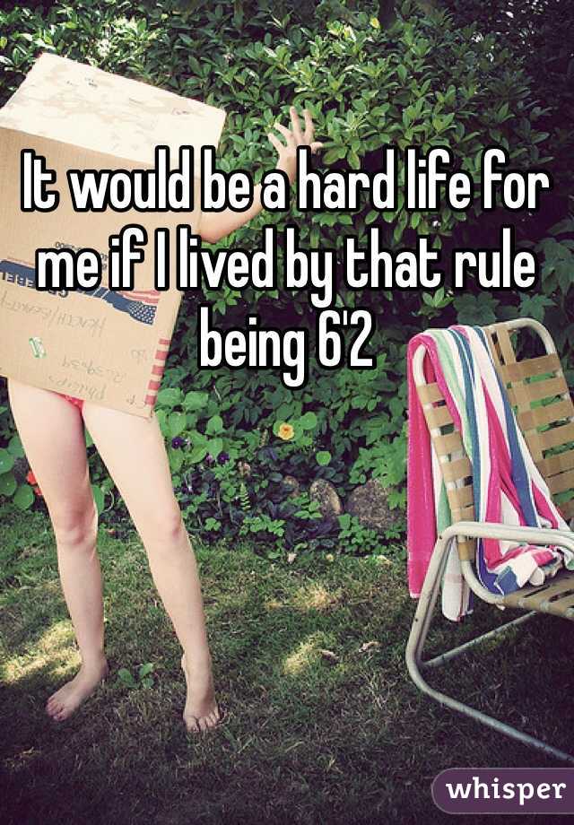 It would be a hard life for me if I lived by that rule being 6'2