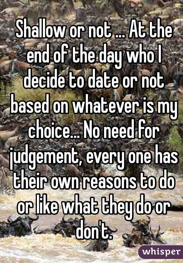 Shallow or not ... At the end of the day who I decide to date or not based on whatever is my choice... No need for judgement, every one has their own reasons to do or like what they do or don't.