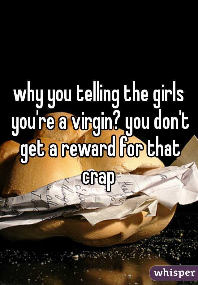 why you telling the girls you're a virgin? you don't get a reward for that crap 