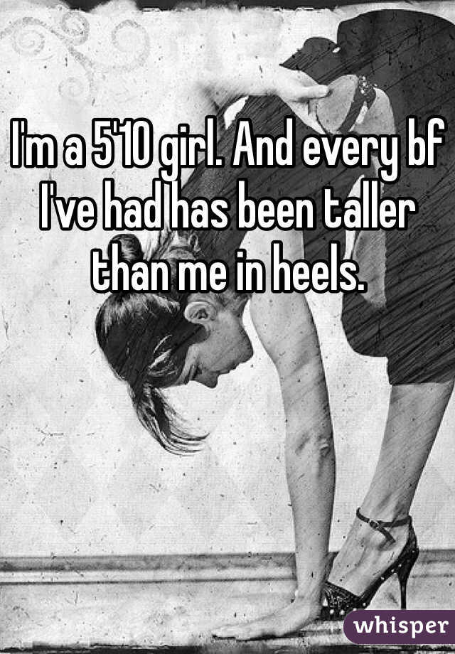 I'm a 5'10 girl. And every bf I've had has been taller than me in heels. 