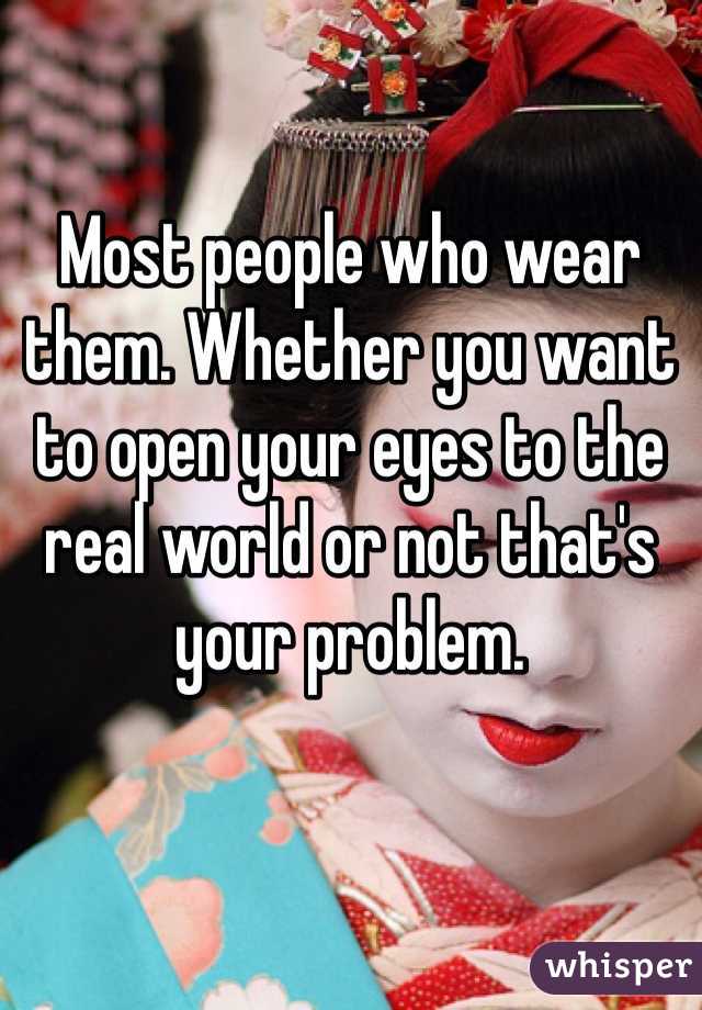 Most people who wear them. Whether you want to open your eyes to the real world or not that's your problem. 