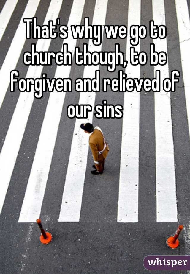 That's why we go to church though, to be forgiven and relieved of our sins