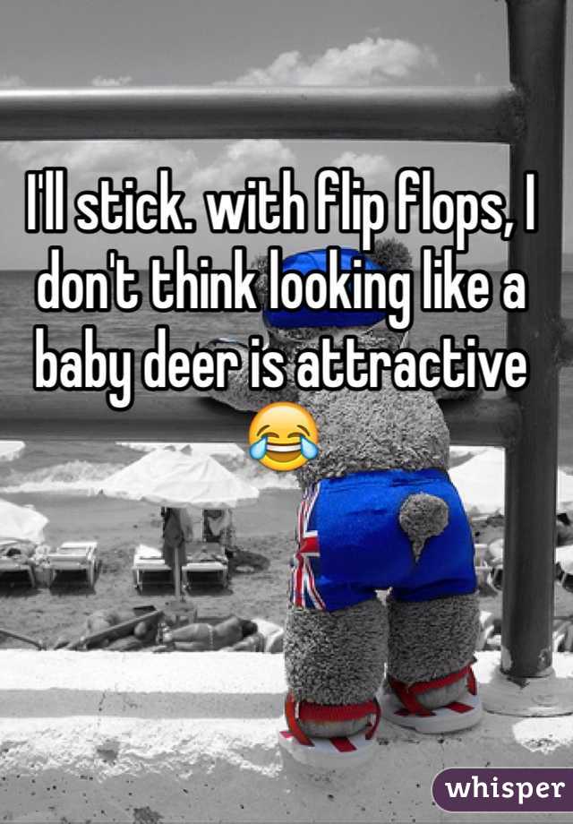 I'll stick. with flip flops, I don't think looking like a baby deer is attractive 😂