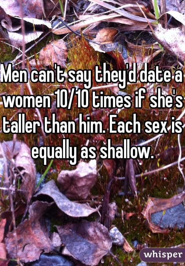 Men can't say they'd date a women 10/10 times if she's taller than him. Each sex is equally as shallow.