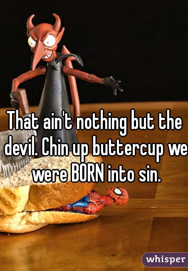 That ain't nothing but the devil. Chin up buttercup we were BORN into sin.