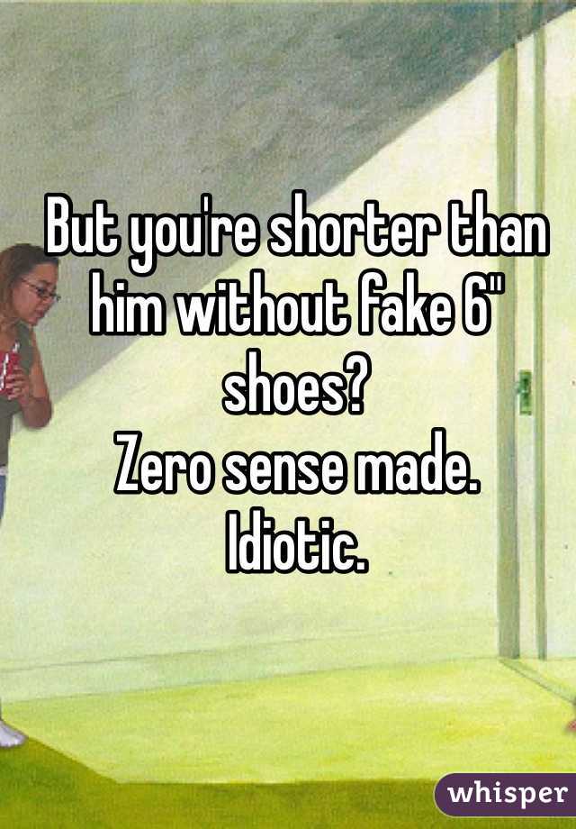 But you're shorter than him without fake 6" shoes?
Zero sense made.
Idiotic.